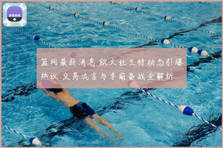 篮网最新消息 欧文杜兰特动态引爆热议 交易流言与季前备战全解析