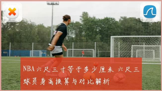 NBA六尺三寸等于多少厘米 六尺三球员身高换算与对比解析