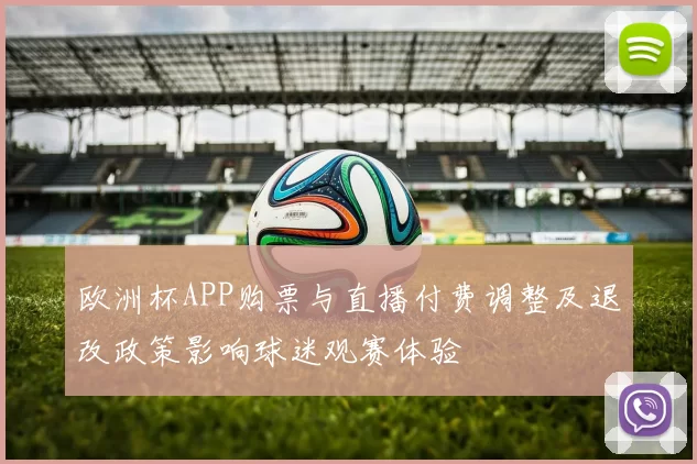 欧洲杯APP购票与直播付费调整及退改政策影响球迷观赛体验