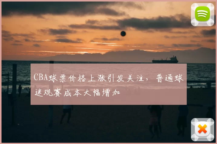 CBA球票价格上涨引发关注，普通球迷观赛成本大幅增加