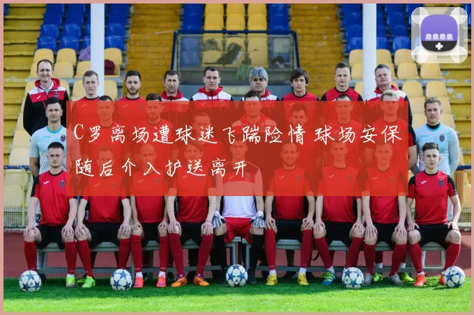 C罗离场遭球迷飞踹险情 球场安保随后介入护送离开