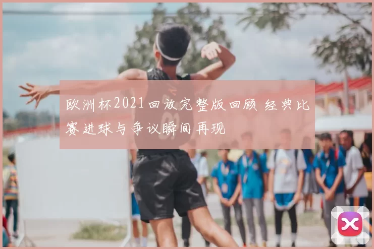 欧洲杯2021回放完整版回顾 经典比赛进球与争议瞬间再现