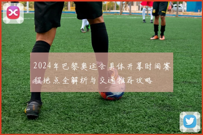 2024年巴黎奥运会具体开幕时间赛程地点全解析与交通推荐攻略