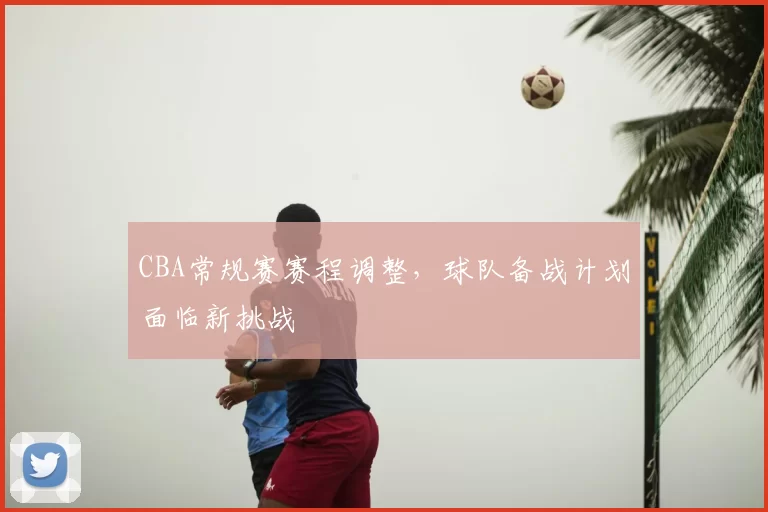 CBA常规赛赛程调整，球队备战计划面临新挑战