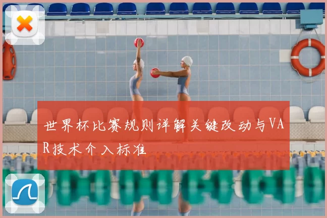 世界杯比赛规则详解关键改动与VAR技术介入标准