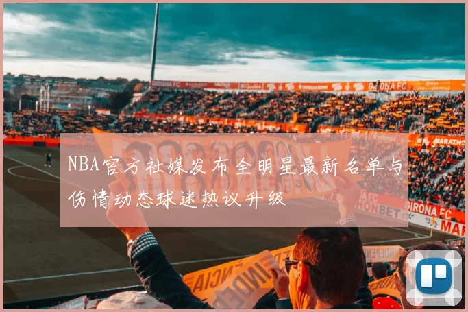 NBA官方社媒发布全明星最新名单与伤情动态球迷热议升级