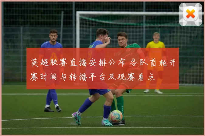 英超联赛直播安排公布 各队首轮开赛时间与转播平台及观赛看点