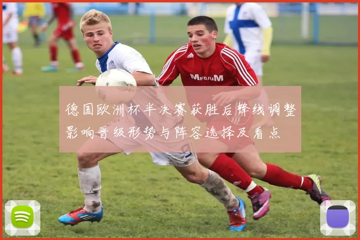 德国欧洲杯半决赛获胜后锋线调整影响晋级形势与阵容选择及看点