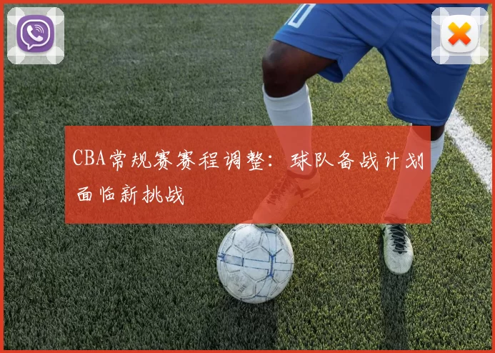 CBA常规赛赛程调整：球队备战计划面临新挑战