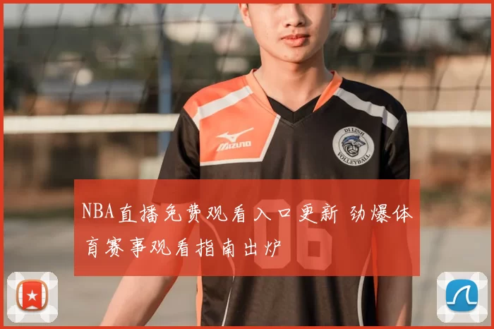 NBA直播免费观看入口更新 劲爆体育赛事观看指南出炉