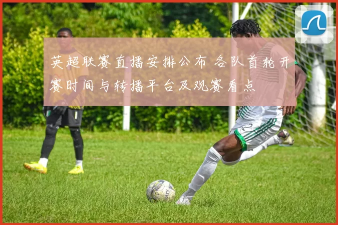 英超联赛直播安排公布 各队首轮开赛时间与转播平台及观赛看点