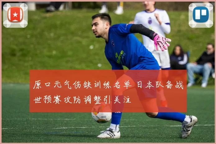 原口元气伤缺训练名单 日本队备战世预赛攻防调整引关注
