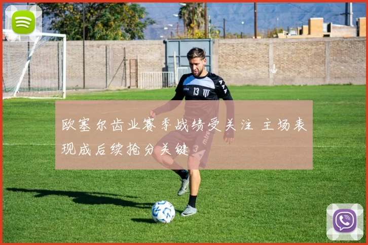 欧塞尔齿业赛季战绩受关注 主场表现成后续抢分关键