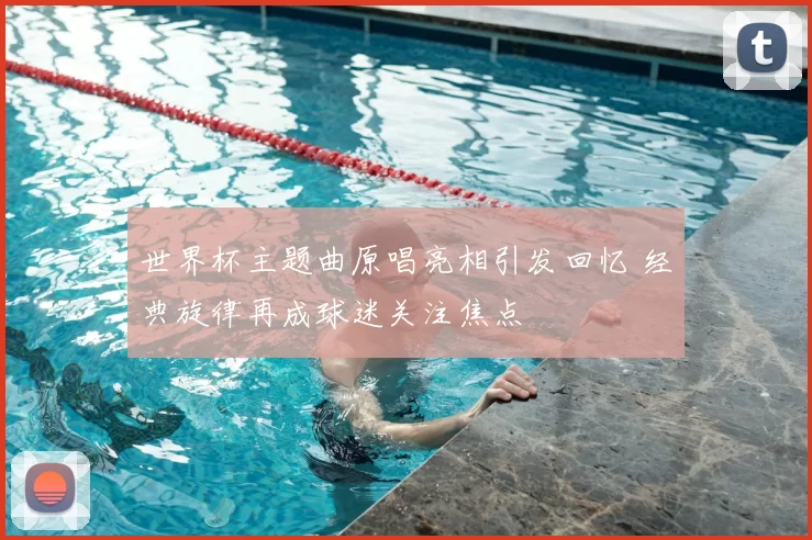 世界杯主题曲原唱亮相引发回忆 经典旋律再成球迷关注焦点