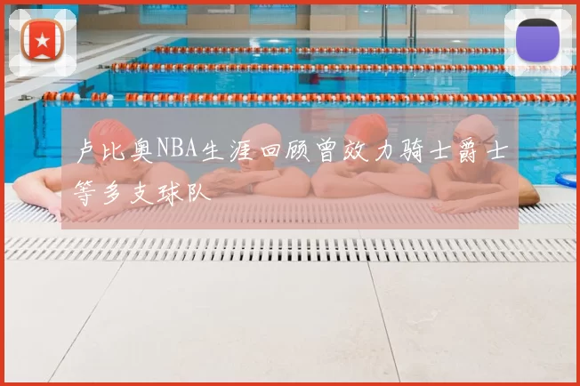 卢比奥NBA生涯回顾曾效力骑士爵士等多支球队