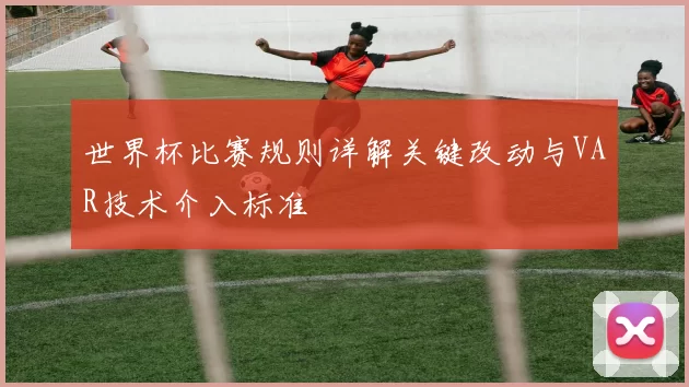 世界杯比赛规则详解关键改动与VAR技术介入标准