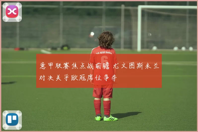 意甲联赛焦点战前瞻 尤文图斯米兰对决关乎欧冠席位争夺