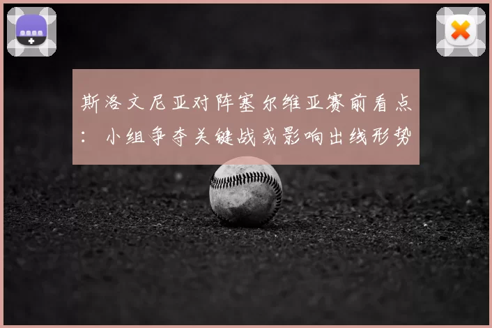 斯洛文尼亚对阵塞尔维亚赛前看点：小组争夺关键战或影响出线形势