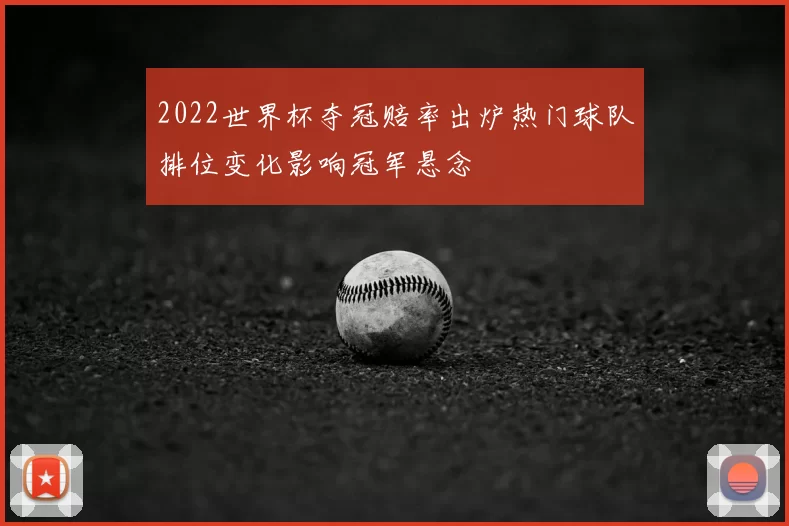 2022世界杯夺冠赔率出炉热门球队排位变化影响冠军悬念