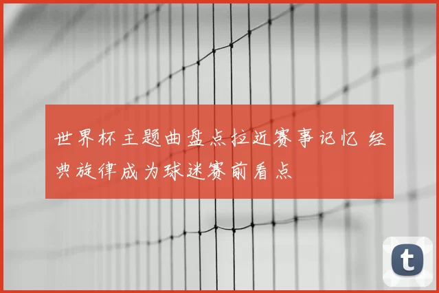 世界杯主题曲盘点拉近赛事记忆 经典旋律成为球迷赛前看点