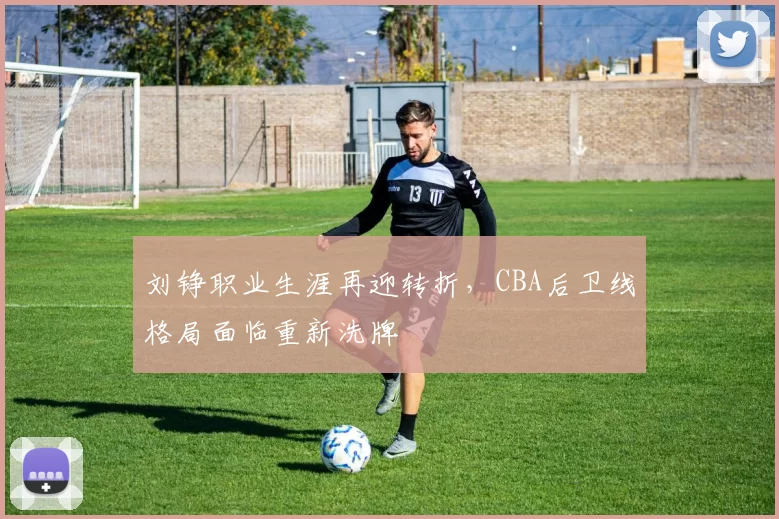 刘铮职业生涯再迎转折，CBA后卫线格局面临重新洗牌