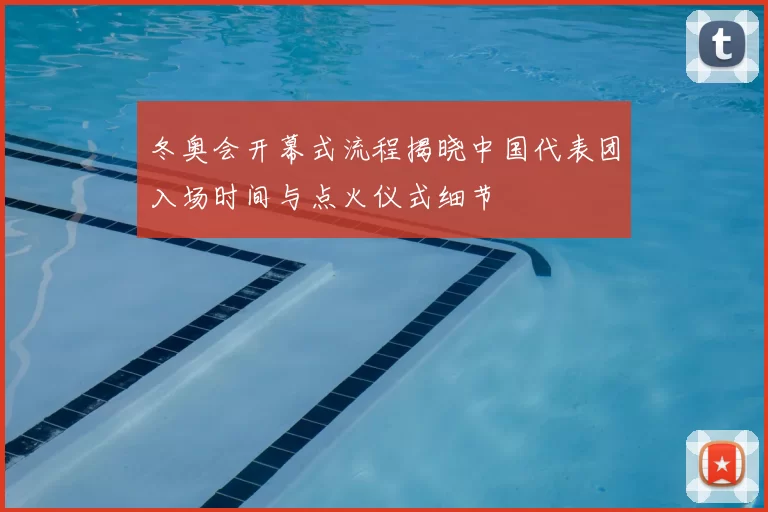 冬奥会开幕式流程揭晓中国代表团入场时间与点火仪式细节