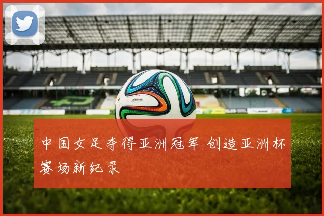 中国女足夺得亚洲冠军 创造亚洲杯赛场新纪录