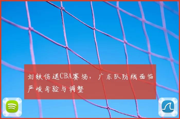 刘铁伤退CBA赛场，广东队防线面临严峻考验与调整