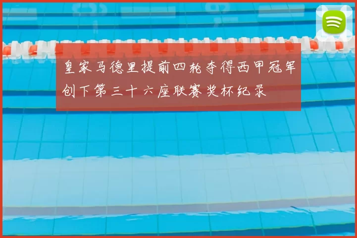 皇家马德里提前四轮夺得西甲冠军创下第三十六座联赛奖杯纪录