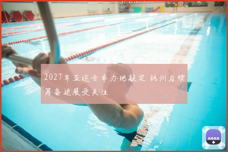 2027年亚运会举办地敲定 杭州后续筹备进展受关注