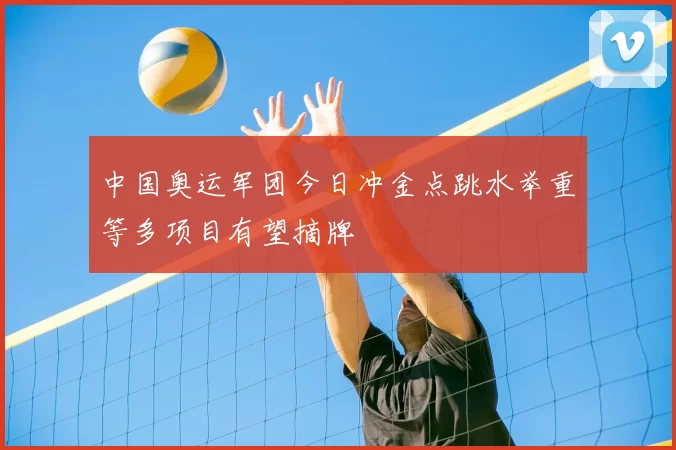中国奥运军团今日冲金点跳水举重等多项目有望摘牌