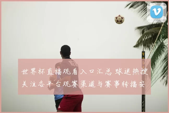 世界杯直播观看入口汇总 球迷热搜关注各平台观赛渠道与赛事转播安排