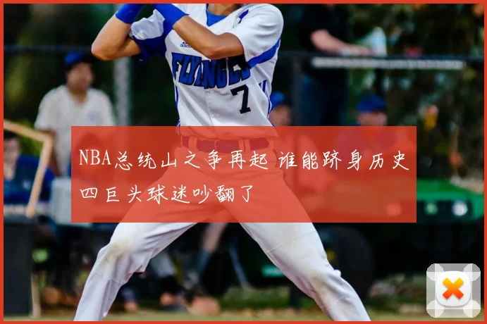 NBA总统山之争再起 谁能跻身历史四巨头球迷吵翻了