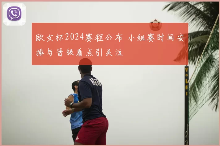 欧女杯2024赛程公布 小组赛时间安排与晋级看点引关注