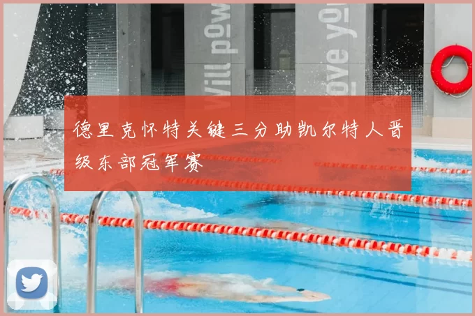 德里克怀特关键三分助凯尔特人晋级东部冠军赛