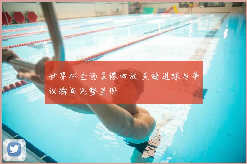 世界杯全场录像回放 关键进球与争议瞬间完整呈现