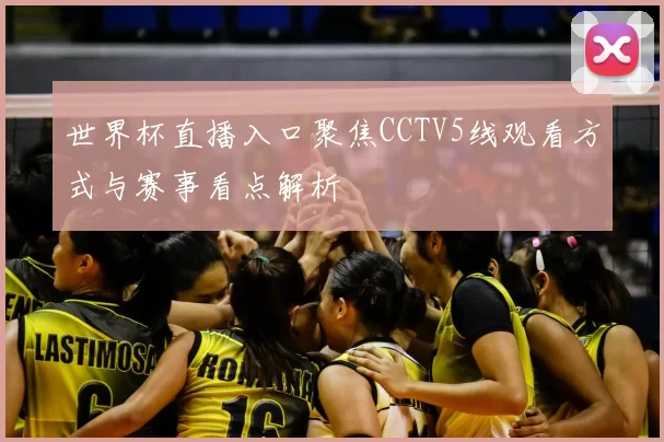 世界杯直播入口聚焦CCTV5线观看方式与赛事看点解析