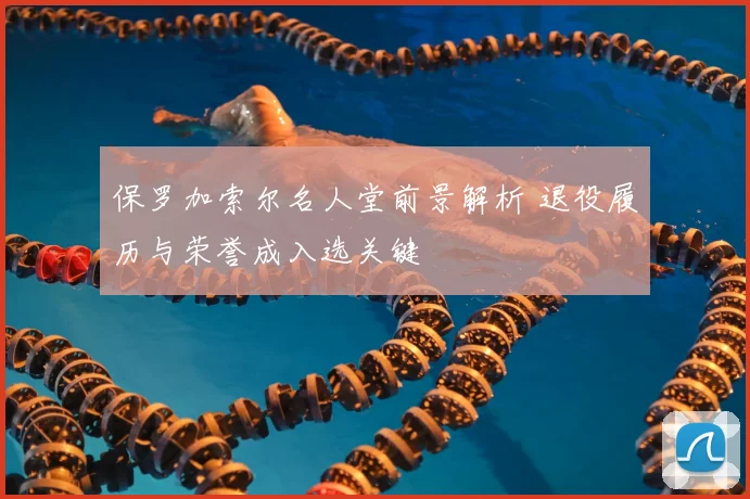 保罗加索尔名人堂前景解析 退役履历与荣誉成入选关键