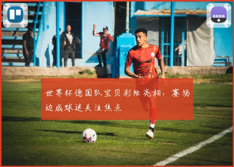 世界杯德国队宝贝彩绘亮相，赛场边成球迷关注焦点