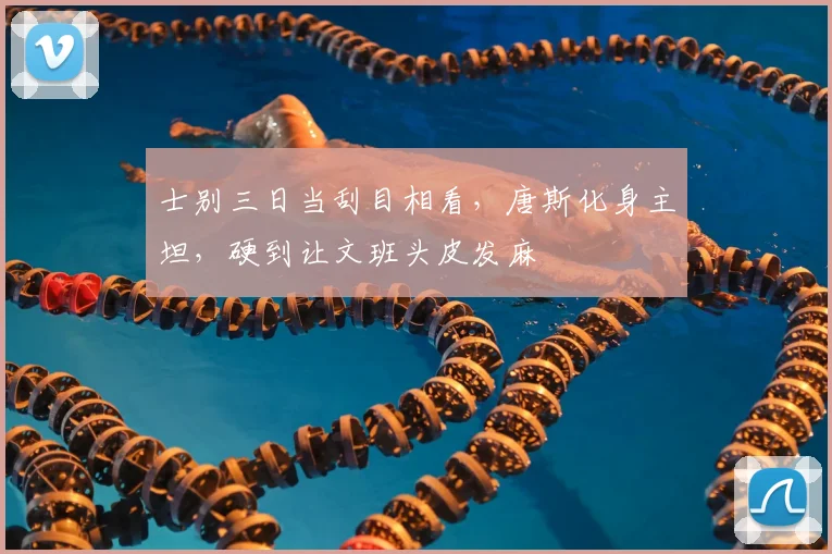 士别三日当刮目相看，唐斯化身主坦，硬到让文班头皮发麻