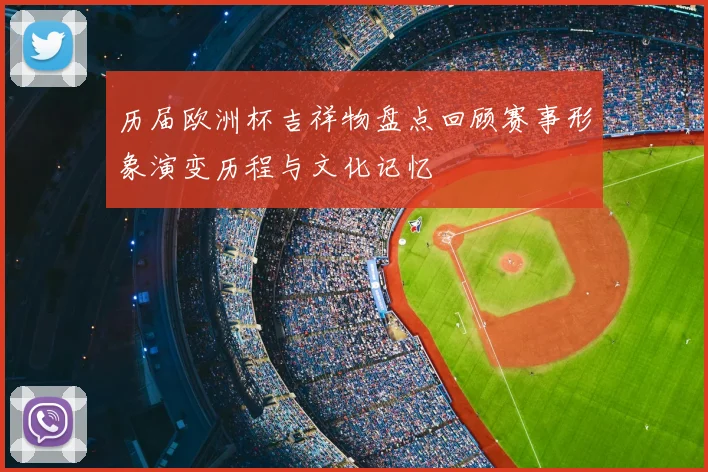 历届欧洲杯吉祥物盘点回顾赛事形象演变历程与文化记忆