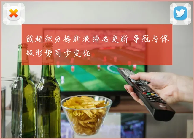 俄超积分榜新浪排名更新 争冠与保级形势同步变化