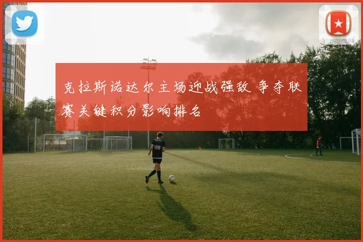 克拉斯诺达尔主场迎战强敌 争夺联赛关键积分影响排名