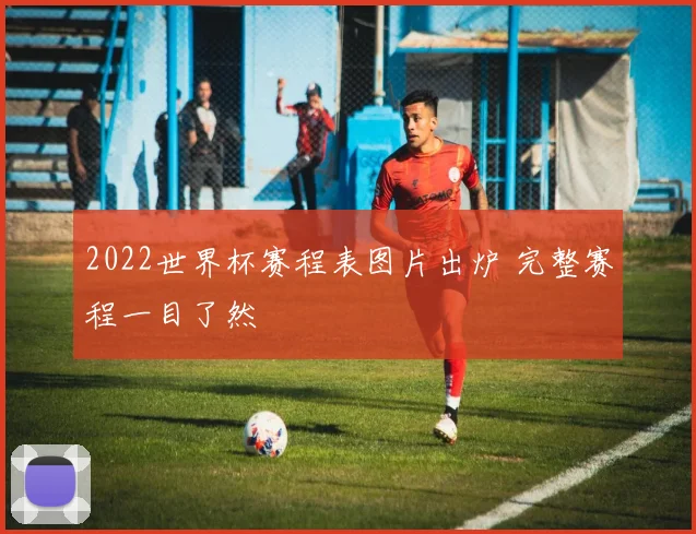2022世界杯赛程表图片出炉 完整赛程一目了然