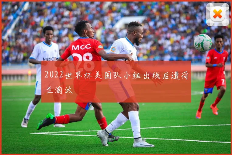 2022世界杯美国队小组出线后遭荷兰淘汰