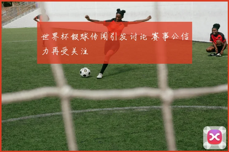世界杯假球传闻引发讨论 赛事公信力再受关注