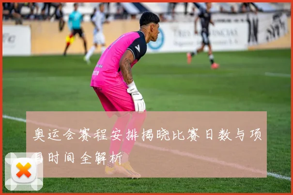 奥运会赛程安排揭晓比赛日数与项目时间全解析