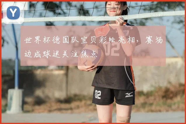 世界杯德国队宝贝彩绘亮相，赛场边成球迷关注焦点