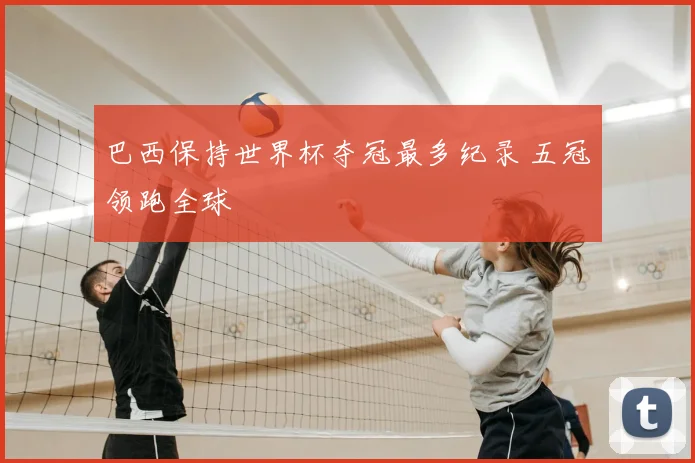 巴西保持世界杯夺冠最多纪录 五冠领跑全球