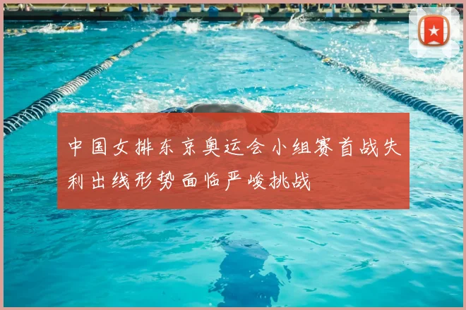 中国女排东京奥运会小组赛首战失利出线形势面临严峻挑战